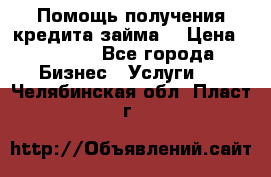 Помощь получения кредита,займа. › Цена ­ 1 000 - Все города Бизнес » Услуги   . Челябинская обл.,Пласт г.